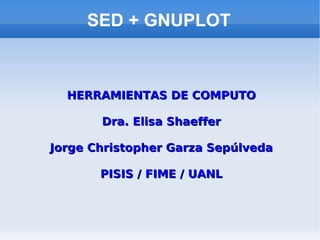 SED + GNUPLOT



  HERRAMIENTAS DE COMPUTO

       Dra. Elisa Shaeffer

Jorge Christopher Garza Sepúlveda

       PISIS / FIME / UANL
 