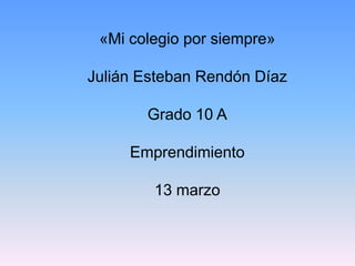 «Mi colegio por siempre»

Julián Esteban Rendón Díaz

       Grado 10 A

     Emprendimiento

        13 marzo
 