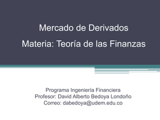 Mercado de Derivados
Materia: Teoría de las Finanzas




       Programa Ingeniería Financiera
   Profesor: David Alberto Bedoya Londoño
      Correo: dabedoya@udem.edu.co
 