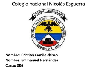 Colegio nacional Nicolás Esguerra




Nombre: Cristian Camilo chisco
Nombre: Emmanuel Hernández
Curso: 806
 