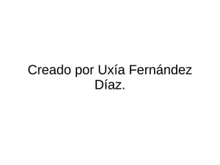 Creado por Uxía Fernández
          Díaz.
 