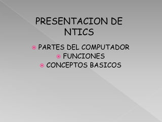 PRESENTACION DE
     NTICS
   PARTES DEL COMPUTADOR
         FUNCIONES
     CONCEPTOS BASICOS
 