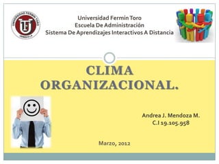 Universidad Fermín Toro
          Escuela De Administración
Sistema De Aprendizajes Interactivos A Distancia




    CLIMA
ORGANIZACIONAL.

                                    Andrea J. Mendoza M.
                                       C.I 19.105.958


                   Marzo, 2012
 