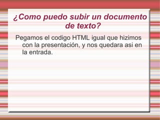 ¿Como puedo subir un documento
           de texto?
Pegamos el codigo HTML igual que hizimos
  con la presentación, y nos quedara asi en
  la entrada.
 