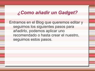 ¿Como añadir un Gadget?
Entramos en el Blog que queremos editar y
  seguimos los siguientes pasos para
  añadirlo, podemos aplicar uno
  recomendado o hasta crear el nuestro,
  seguimos estos pasos.
 
