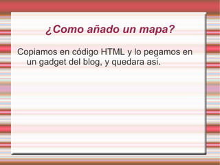 ¿Como añado un mapa?
Copiamos en código HTML y lo pegamos en
  un gadget del blog, y quedara asi.
 