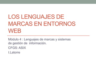 LOS LENGUAJES DE
MARCAS EN ENTORNOS
WEB
Módulo 4 : Lenguajes de marcas y sistemas
de gestión de información.
CFGS: ASIX
I.Latorre
 