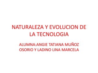 NATURALEZA Y EVOLUCION DE
     LA TECNOLOGIA
  ALUMNA:ANGIE TATIANA MUÑOZ
  OSORIO Y LADINO LINA MARCELA
 