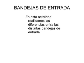 BANDEJAS DE ENTRADA
   En esta actividad
    realizamos las
    diferencias entra las
    distintas bandejas de
    entrada.
 