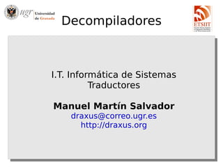 Decompiladores



I.T. Informática de Sistemas
          Traductores

Manuel Martín Salvador
    draxus@correo.ugr.es
      http://draxus.org
 