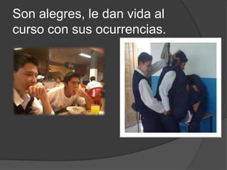 Son alegres, le dan vida al
curso con sus ocurrencias.
 
