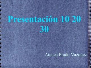Presentación 10 20
        30

         Atenea Prado Vázquez
 