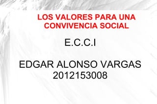 LOS VALORES PARA UNA
   CONVIVENCIA SOCIAL

       E.C.C.I

EDGAR ALONSO VARGAS
     2012153008
 