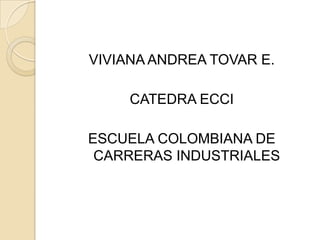 VIVIANA ANDREA TOVAR E.

     CATEDRA ECCI

ESCUELA COLOMBIANA DE
 CARRERAS INDUSTRIALES
 