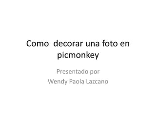 Como decorar una foto en
      picmonkey
      Presentado por
    Wendy Paola Lazcano
 