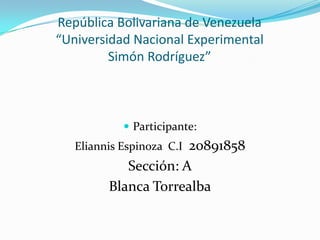 República Bolivariana de Venezuela
“Universidad Nacional Experimental
         Simón Rodríguez”



             Participante:
                      20891858
   Eliannis Espinoza C.I
            Sección: A
         Blanca Torrealba
 