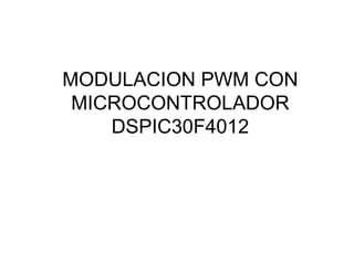 MODULACION PWM CON
 MICROCONTROLADOR
    DSPIC30F4012
 