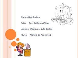 Universidad Galileo


Tutor:   Paul Guillermo Milian


Alumno: María José Lutin Santizo


Curso:    Manejo de Paquetes 2
 