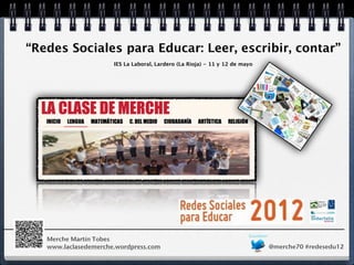 “Redes Sociales para Educar: Leer, escribir, contar”
                      IES La Laboral, Lardero (La Rioja) - 11 y 12 de mayo




   Merche Martín Tobes
   www.laclasedemerche.wordpress.com                                         @merche70 #redesedu12
 