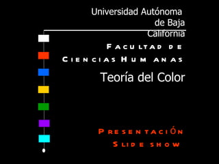 Universidad Autónoma
                     de Baja
                   California
         F a c u lt a d d e
C ie n cias H u m an as
        Teoría del Color



        P re s e n ta c i ón
           S li d e s h o w
 