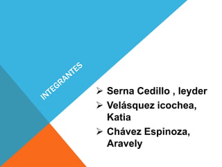  Serna Cedillo , leyder
 Velásquez icochea,
  Katia
 Chávez Espinoza,
  Aravely
 