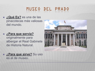    ¿Qué Es? es una de las
    pinacotecas más valiosas
    del mundo.

   ¿Para que servía?
    originalmente para
    albergar el Real Gabinete
    de Historia Natural.

   ¿Para que sirve? Su uso
    es el de museo.
 