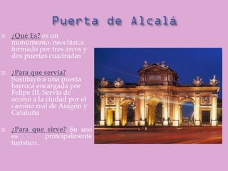    ¿Qué Es? es un
    monumento. neoclásica
    formado por tres arcos y
    dos puertas cuadradas

   ¿Para que servía?
    Sustituyó a una puerta
    barroca encargada por
    Felipe III. Servía de
    acceso a la ciudad por el
    camino real de Aragón y
    Cataluña

   ¿Para que sirve? Su uso
    es         principalmente
    turístico.
 