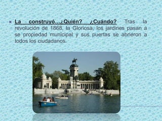    La construyó…¿Quién? ¿Cuándo? Tras la
    revolución de 1868, la Gloriosa, los jardines pasan a
    se propiedad municipal y sus puertas se abrieron a
    todos los ciudadanos.
 