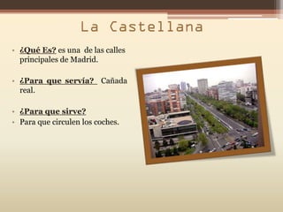 • ¿Qué Es? es una de las calles
  principales de Madrid.

• ¿Para que servía? Cañada
  real.

• ¿Para que sirve?
• Para que circulen los coches.
 