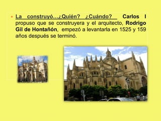    La construyó…¿Quién? ¿Cuándo?              Carlos I
    propuso que se construyera y el arquitecto, Rodrigo
    Gil de Hontañón, empezó a levantarla en 1525 y 159
    años después se terminó.
 