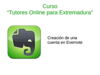 Curso
“Tutores Online para Extremadura”



               Creación de una
               cuenta en Evernote
 