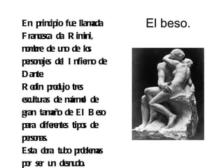 En principio fu llam
                 e     ada    El beso.
F rance da R im
        sca         ini,
no bre de u de lo
  m           no      s
pe naje de I nfie de
  rso s l            rno
D ante .
R o pro jo tre
    din du         s
e ltu de m o de
 scu ras        árml
gran tam o de El B e
           añ            so
para dife nte tipo de
           re s     s
pe nas.
  rso
Esta o tu pro m
        bra bo ble as
po se u de do
  r r n snu ..
 