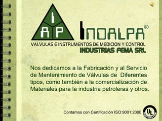 Nos dedicamos a la Fabricación y al Servicio
de Mantenimiento de Válvulas de Diferentes
tipos, como también a la comercialización de
Materiales para la industria petroleras y otros.


             Contamos con Certificación ISO:9001:2000
 