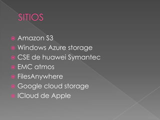  Amazon S3
 Windows Azure storage
 CSE de huawei Symantec
 EMC atmos
 FilesAnywhere
 Google cloud storage
 ICloud de Apple
 