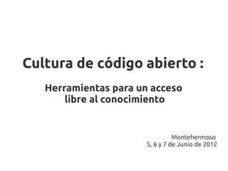 Cultura de código abierto :
   Herramientas para un acceso
       libre al conocimiento


                                 Montehermoso
                       5, 6 y 7 de Junio de 2012
 