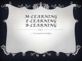 M-LEARNING
E-LEARNING
B-LEARNING

 … Un mundo de tecnología
 