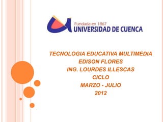 TECNOLOGIA EDUCATIVA MULTIMEDIA
         EDISON FLORES
     ING. LOURDES ILLESCAS
             CICLO
          MARZO - JULIO
              2012
 