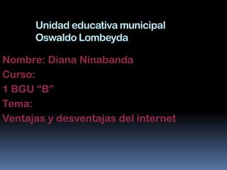 Unidad educativa municipal
      Oswaldo Lombeyda

Nombre: Diana Ninabanda
Curso:
1 BGU “B”
Tema:
Ventajas y desventajas del internet
 