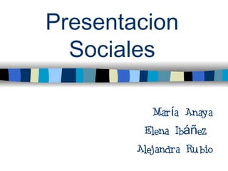 Presentacion
  Sociales

           María Anaya
         Elena Ibáñez
        Alejandra Rubio
 