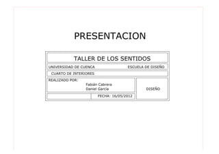 PRESENTACION

           TALLER DE LOS SENTIDOS
UNIVERSIDAD DE CUENCA
 CUARTO DE INTERIORES
REALIZADO POR:



                        FECHA: 16/05/2012
 