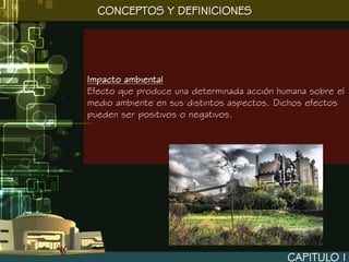 CONCEPTOS Y DEFINICIONES




Impacto ambiental
Efecto que produce una determinada acción humana sobre el
medio ambiente en sus distintos aspectos. Dichos efectos
pueden ser positivos o negativos.




                                            CAPITULO I
 