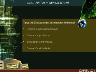 CONCEPTOS Y DEFINICIONES




Tipos de Evaluaciones de Impacto Ambiental

• Informes medioambientales

• Evaluación preliminar

• Evaluación simplificada

• Evaluación detallada




                                             CAPITULO I
 