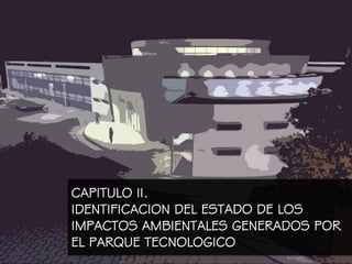 CAPITULO II.
IDENTIFICACION DEL ESTADO DE LOS
IMPACTOS AMBIENTALES GENERADOS POR
EL PARQUE TECNOLOGICO
 