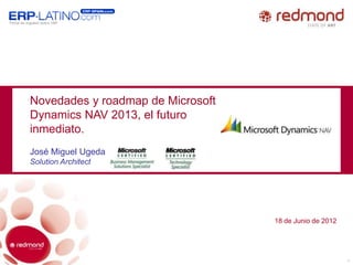 Novedades y roadmap de Microsoft
Dynamics NAV 2013, el futuro
inmediato.
José Miguel Ugeda
Solution Architect




                                   18 de Junio de 2012




                                                         1
 