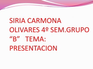 SIRIA CARMONA
OLIVARES 4º SEM.GRUPO
“B” TEMA:
PRESENTACION
 