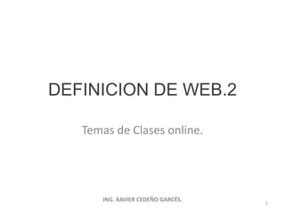 DEFINICION DE WEB.2

   Temas de Clases online.




      ING. XAVIER CEDEÑO GARCÉS.
                                   1
 