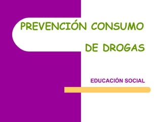 PREVENCIÓN CONSUMO

         DE DROGAS


          EDUCACIÓN SOCIAL
 