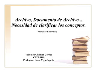 Archivo, Documento de Archivo... Necesidad de clarificar los conceptos. Francisco Fuster Ruiz   Verónica Guzmán Correa CINF 6419 Profesora: Luisa Vigo-Cepeda 