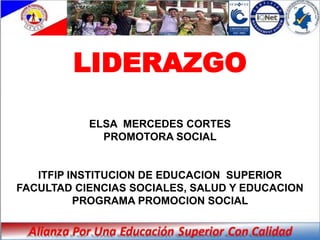 LIDERAZGO

           ELSA MERCEDES CORTES
             PROMOTORA SOCIAL


   ITFIP INSTITUCION DE EDUCACION SUPERIOR
FACULTAD CIENCIAS SOCIALES, SALUD Y EDUCACION
          PROGRAMA PROMOCION SOCIAL
 