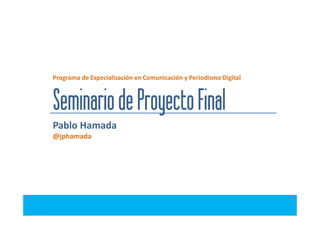 Programa de Especialización en Comunicación y Periodismo Digital



Seminario de Proyecto Final
Pablo Hamada
@jphamada
 